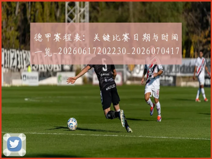 德甲赛程表：关键比赛日期与时间一览_20260617202230_20260704173625