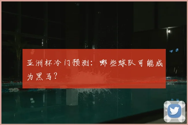 亚洲杯冷门预测：哪些球队可能成为黑马？