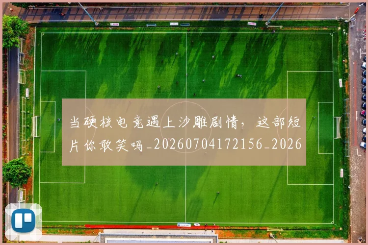 当硬核电竞遇上沙雕剧情,这部短片你敢笑吗_20260704172156_20260722155744