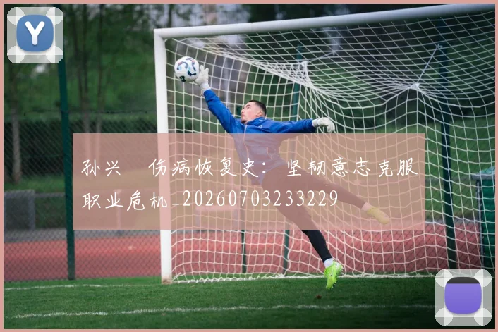 孙兴慜伤病恢复史:坚韧意志克服职业危机_20260703233229
