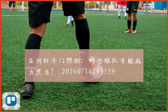 亚洲杯冷门预测：哪些球队可能成为黑马？_20260716193559
