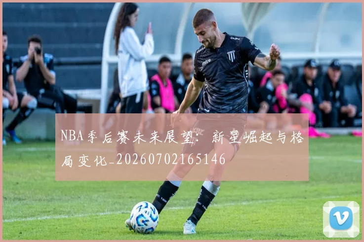 NBA季后赛未来展望：新星崛起与格局变化_20260702165146