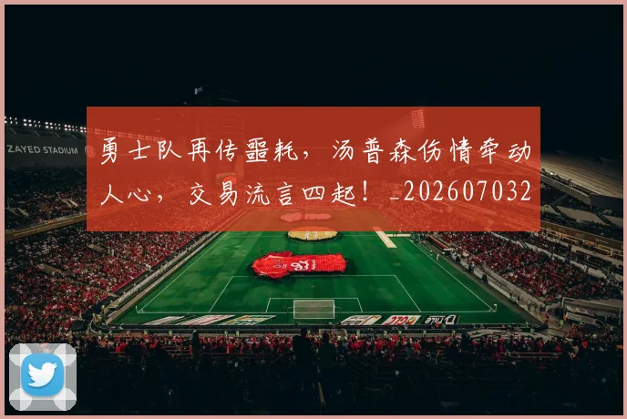 勇士队再传噩耗，汤普森伤情牵动人心，交易流言四起！_20260703220623