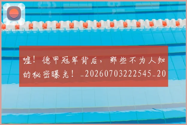 嘘!德甲冠军背后,那些不为人知的秘密曝光!_20260703222545_20260719160640