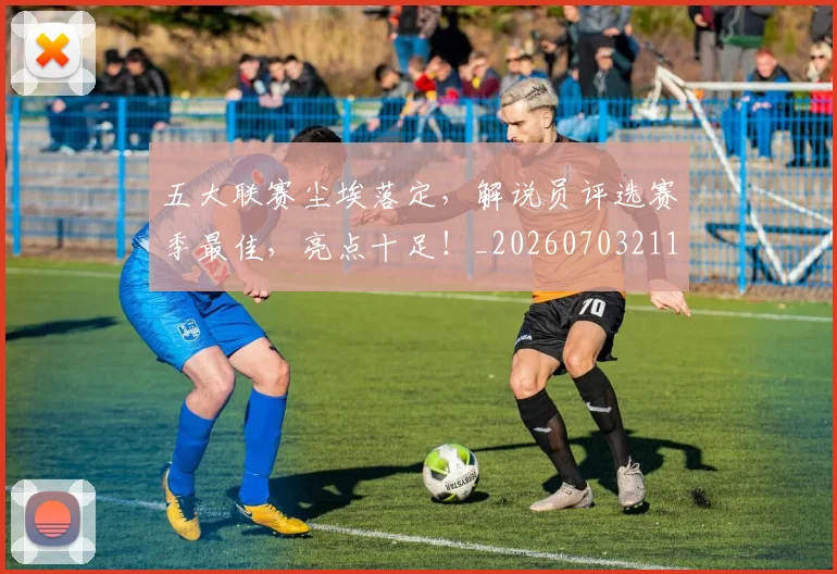 五大联赛尘埃落定,解说员评选赛季最佳,亮点十足!_20260703211009