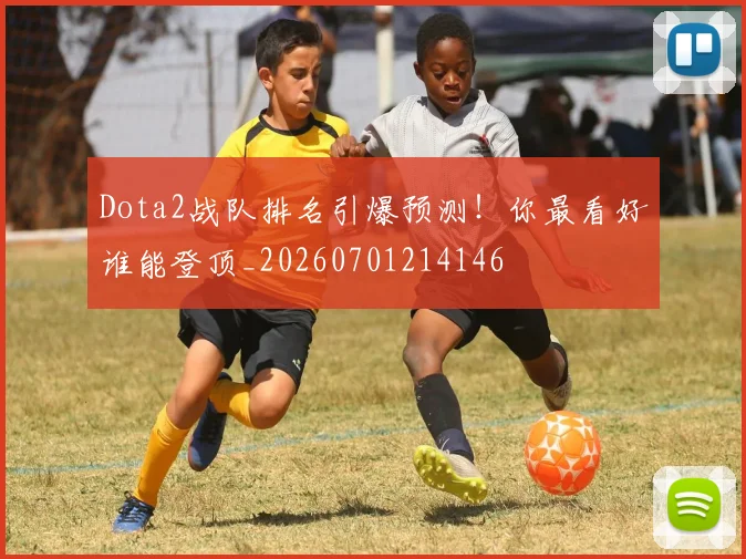Dota2战队排名引爆预测！你最看好谁能登顶_20260701214146