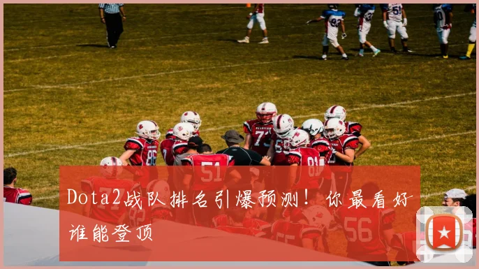 Dota2战队排名引爆预测!你最看好谁能登顶