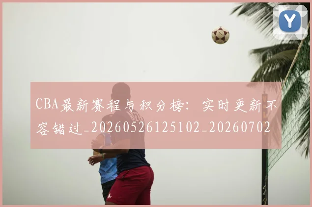 CBA最新赛程与积分榜：实时更新不容错过_20260526125102_20260702164159_20260712045508