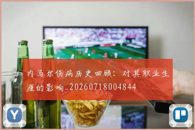 内马尔伤病历史回顾:对其职业生涯的影响_20260718004844