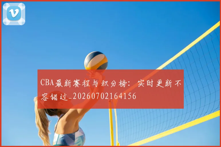 CBA最新赛程与积分榜:实时更新不容错过_20260702164156