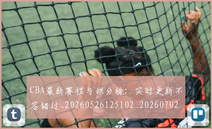 CBA最新赛程与积分榜：实时更新不容错过_20260526125102_20260702164159_20260712045508