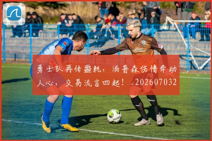 勇士队再传噩耗，汤普森伤情牵动人心，交易流言四起！_20260703220623