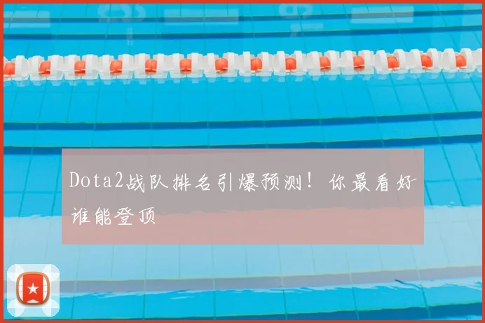 Dota2战队排名引爆预测！你最看好谁能登顶