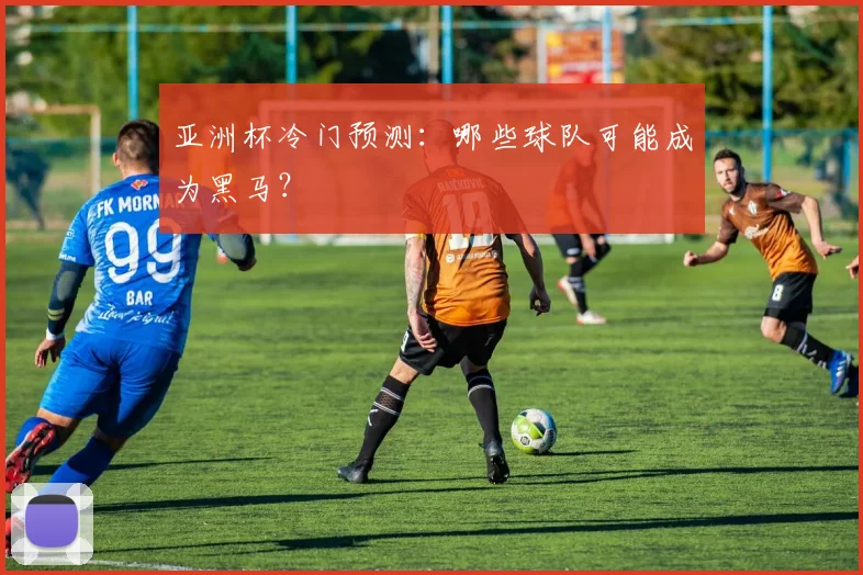 亚洲杯冷门预测:哪些球队可能成为黑马?