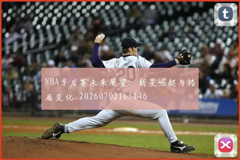 NBA季后赛未来展望:新星崛起与格局变化_20260702165146