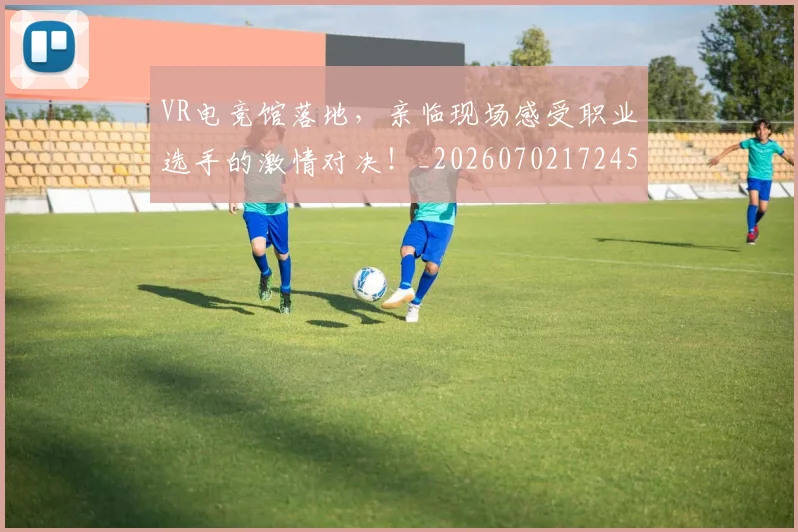 VR电竞馆落地,亲临现场感受职业选手的激情对决!_20260702172450_20260715182402