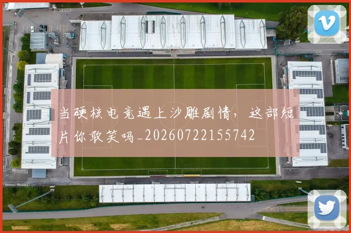 当硬核电竞遇上沙雕剧情，这部短片你敢笑吗_20260722155742