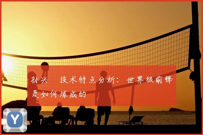 孙兴慜技术特点分析：世界级前锋是如何炼成的