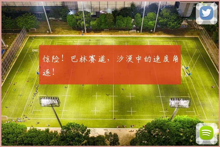 惊险！巴林赛道，沙漠中的速度角逐！