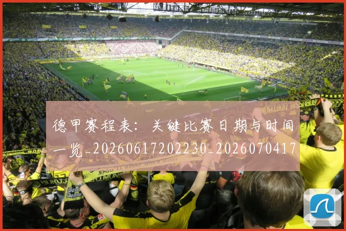 德甲赛程表：关键比赛日期与时间一览_20260617202230_20260704173625