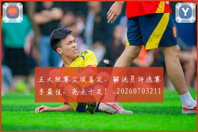 五大联赛尘埃落定,解说员评选赛季最佳,亮点十足!_20260703211009
