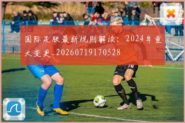国际足联最新规则解读:2024年重大变更_20260719170528