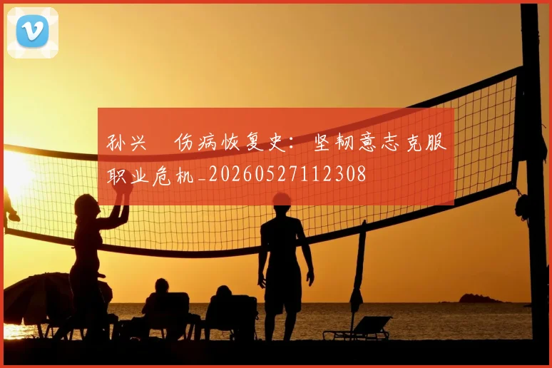 孙兴慜伤病恢复史：坚韧意志克服职业危机_20260527112308