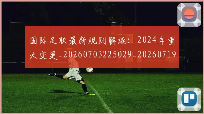国际足联最新规则解读：2024年重大变更_20260703225029_20260719170531