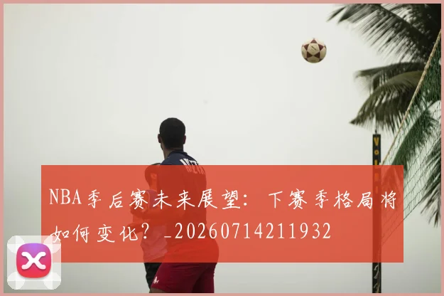 NBA季后赛未来展望：下赛季格局将如何变化？_20260714211932