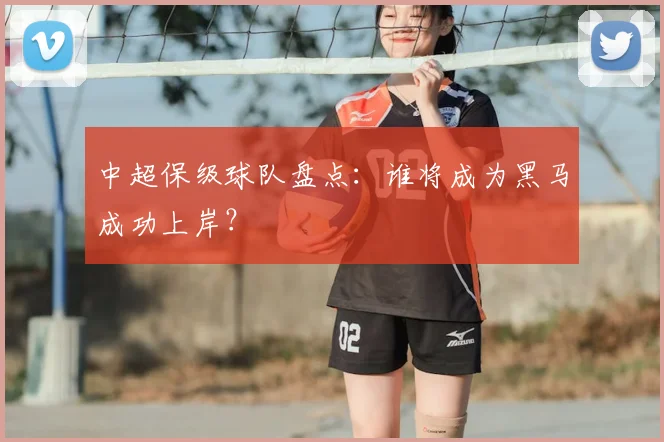中超保级球队盘点：谁将成为黑马成功上岸？