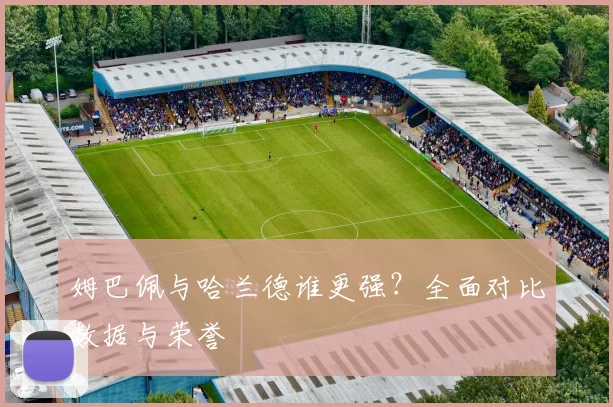 姆巴佩与哈兰德谁更强?全面对比数据与荣誉