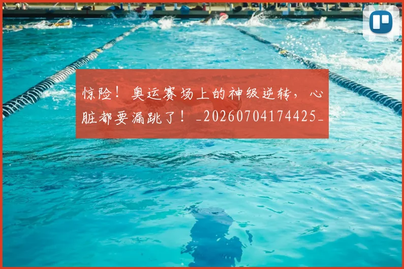 惊险！奥运赛场上的神级逆转，心脏都要漏跳了！_20260704174425_20260724074216