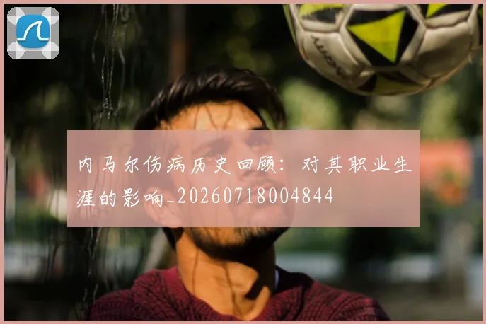 内马尔伤病历史回顾：对其职业生涯的影响_20260718004844