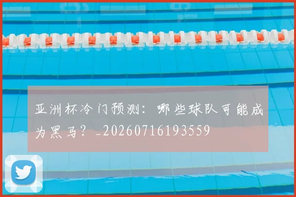 亚洲杯冷门预测：哪些球队可能成为黑马？_20260716193559