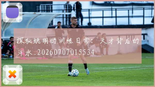 探秘姚明的训练日常：天才背后的汗水_20260707015534