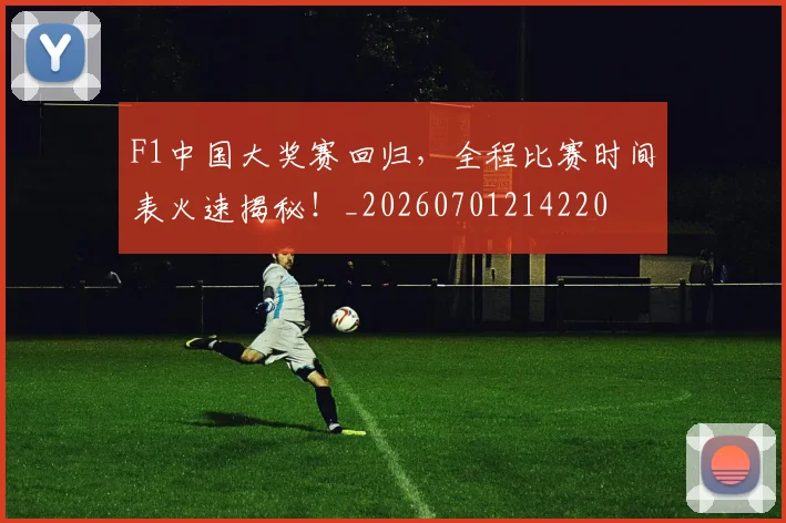 F1中国大奖赛回归，全程比赛时间表火速揭秘！_20260701214220