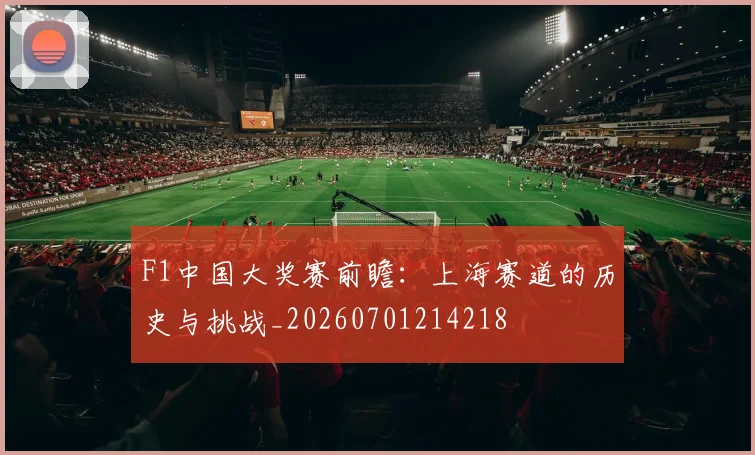F1中国大奖赛前瞻：上海赛道的历史与挑战_20260701214218