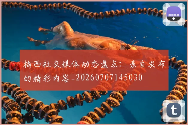 梅西社交媒体动态盘点：亲自发布的精彩内容_20260707145030