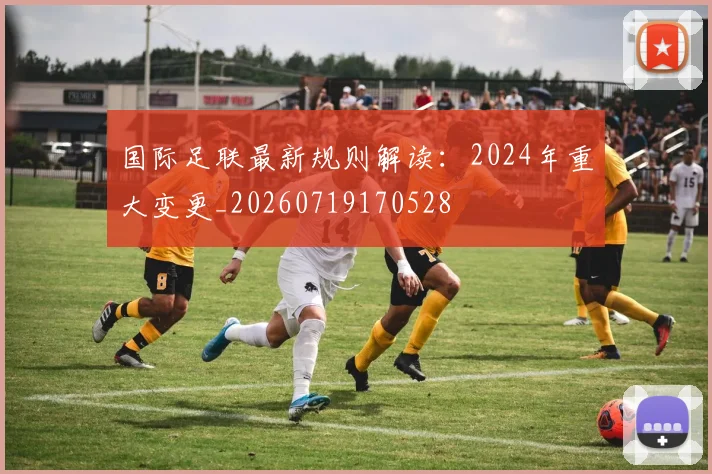 国际足联最新规则解读：2024年重大变更_20260719170528