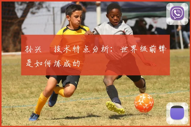 孙兴慜技术特点分析：世界级前锋是如何炼成的