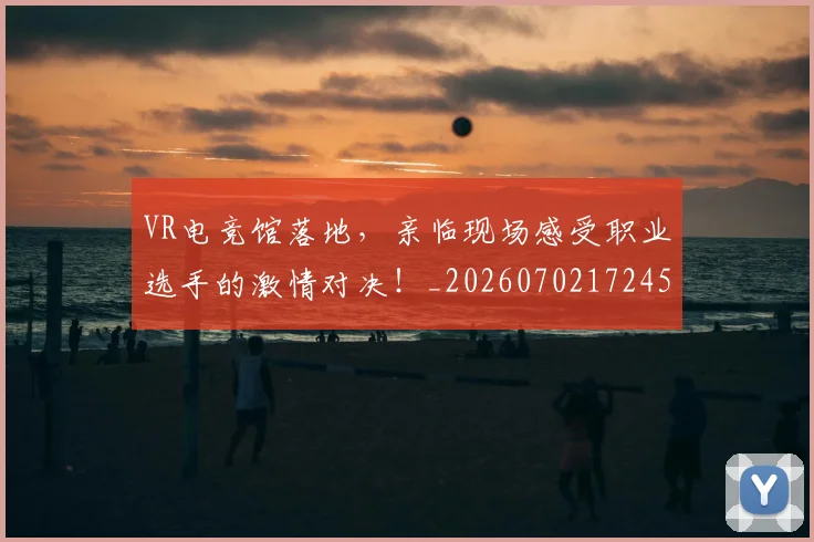 VR电竞馆落地,亲临现场感受职业选手的激情对决!_20260702172450
