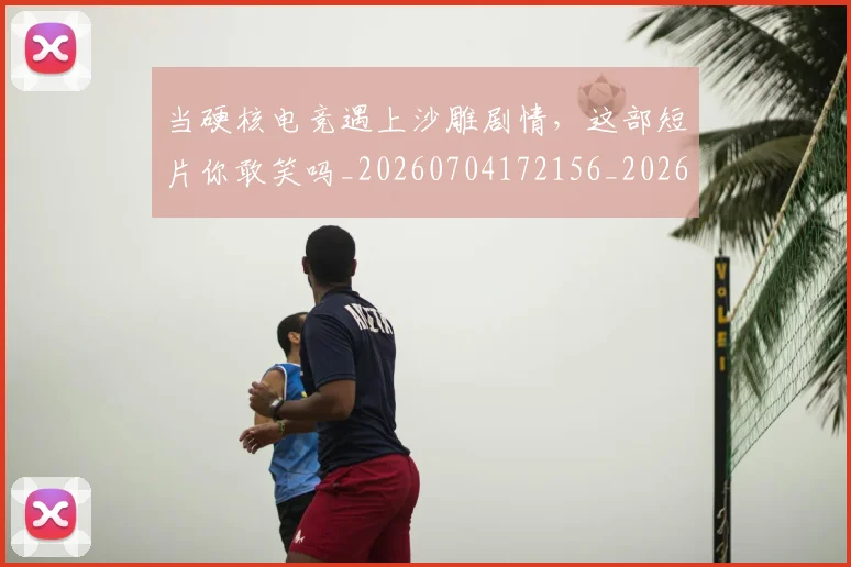 当硬核电竞遇上沙雕剧情，这部短片你敢笑吗_20260704172156_20260722155744