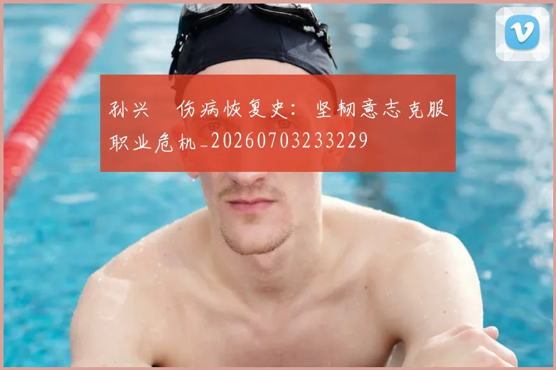 孙兴慜伤病恢复史：坚韧意志克服职业危机_20260703233229